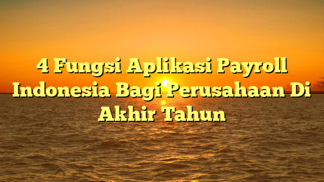 4 Fungsi Aplikasi Payroll Indonesia Bagi Perusahaan Di Akhir Tahun