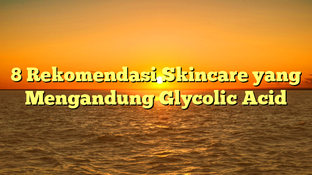 8 Rekomendasi Skincare yang Mengandung Glycolic Acid