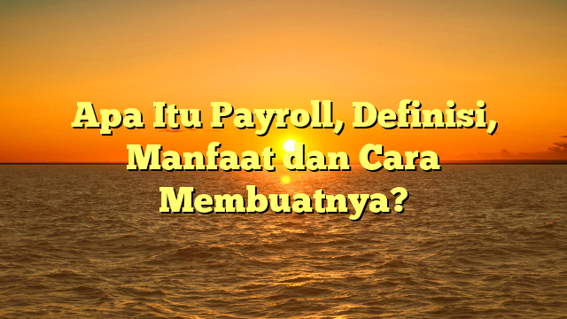 Apa Itu Payroll, Definisi, Manfaat dan Cara Membuatnya?