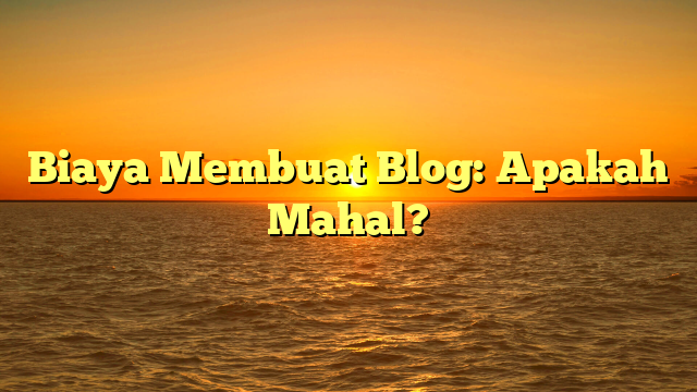 Biaya Membuat Blog: Apakah Mahal?