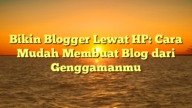 Bikin Blogger Lewat HP: Cara Mudah Membuat Blog dari Genggamanmu