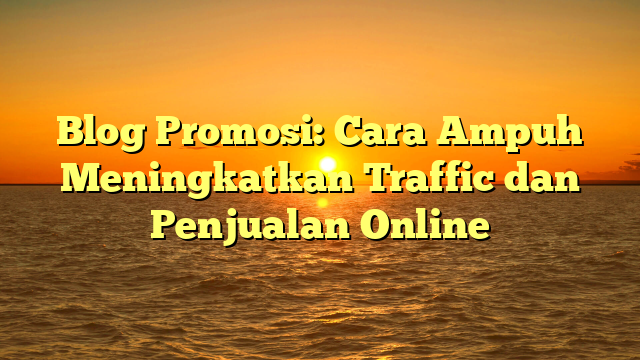 Blog Promosi: Cara Ampuh Meningkatkan Traffic dan Penjualan Online