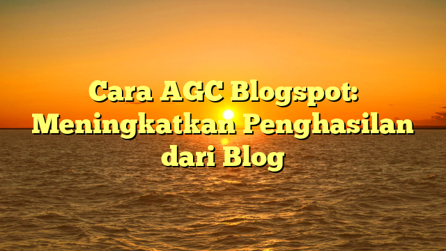Cara AGC Blogspot: Meningkatkan Penghasilan dari Blog