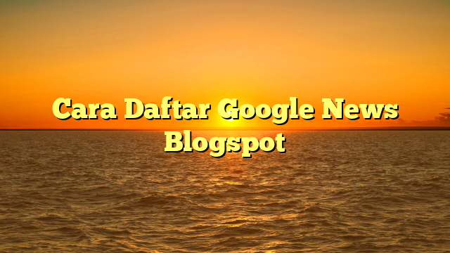 Cara Daftar Google News Blogspot