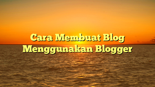 Cara Membuat Blog Menggunakan Blogger