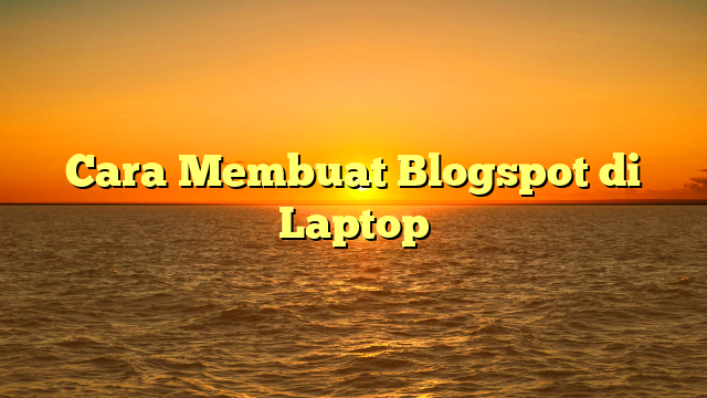 Cara Membuat Blogspot di Laptop