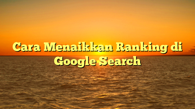 Cara Menaikkan Ranking di Google Search