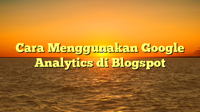 Cara Menggunakan Google Analytics di Blogspot