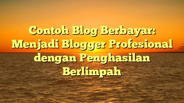 Contoh Blog Berbayar: Menjadi Blogger Profesional dengan Penghasilan Berlimpah