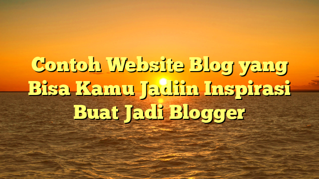 Contoh Website Blog yang Bisa Kamu Jadiin Inspirasi Buat Jadi Blogger