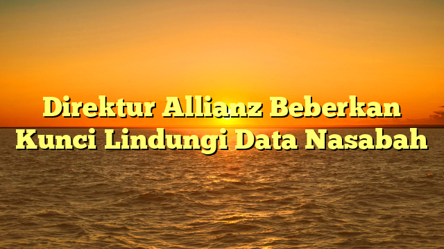 Direktur Allianz Beberkan Kunci Lindungi Data Nasabah