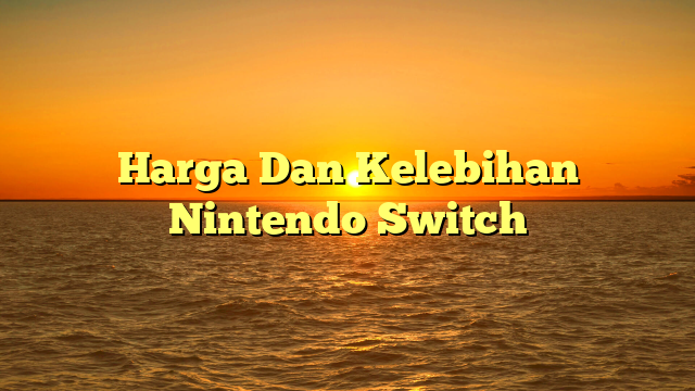 Harga Dan Kelebihan Nintendo Switch