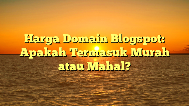 Harga Domain Blogspot: Apakah Termasuk Murah atau Mahal?
