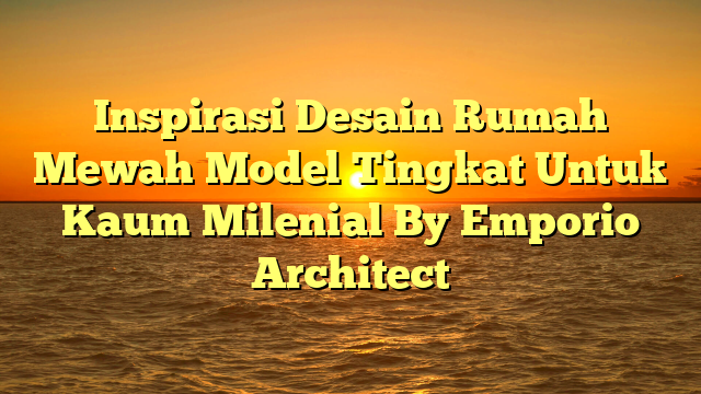 Inspirasi Desain Rumah Mewah Model Tingkat Untuk Kaum Milenial By Emporio Architect