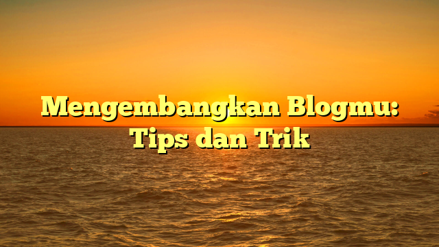 Mengembangkan Blogmu: Tips dan Trik