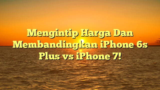 Mengintip Harga Dan Membandingkan iPhone 6s Plus vs iPhone 7!