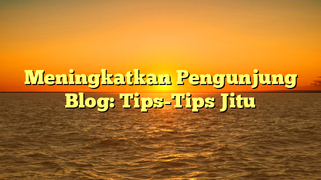 Meningkatkan Pengunjung Blog: Tips-Tips Jitu