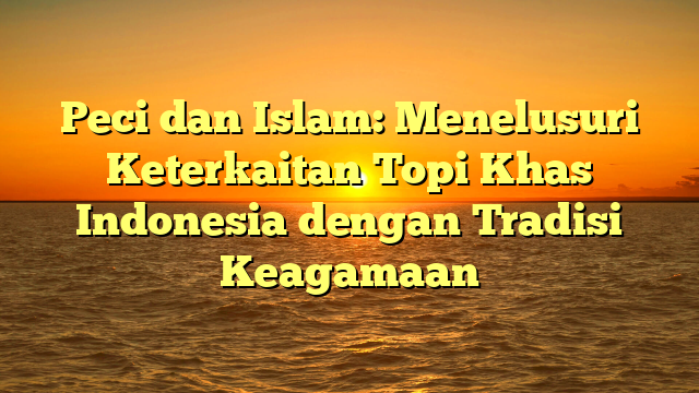 Peci dan Islam: Menelusuri Keterkaitan Topi Khas Indonesia dengan Tradisi Keagamaan