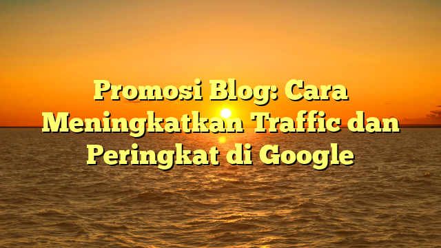 Promosi Blog: Cara Meningkatkan Traffic dan Peringkat di Google