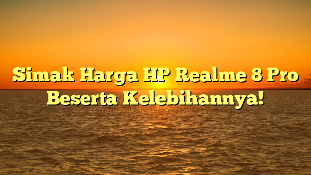 Simak Harga HP Realme 8 Pro Beserta Kelebihannya!