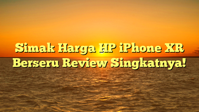 Simak Harga HP iPhone XR Berseru Review Singkatnya!