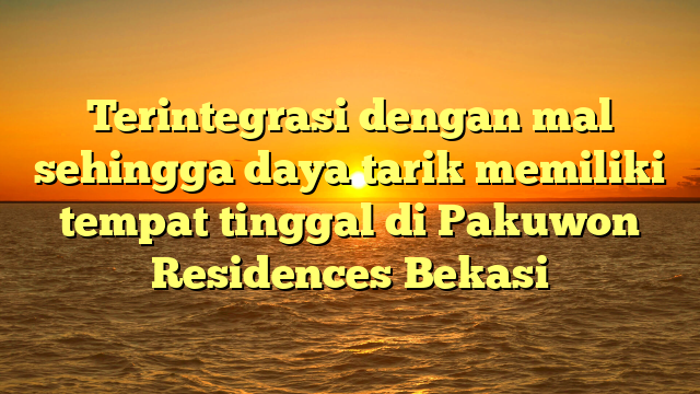 Terintegrasi dengan mal sehingga daya tarik memiliki tempat tinggal di Pakuwon Residences Bekasi