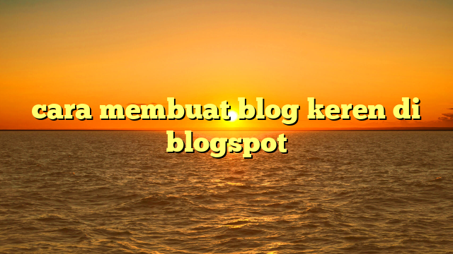 cara membuat blog keren di blogspot